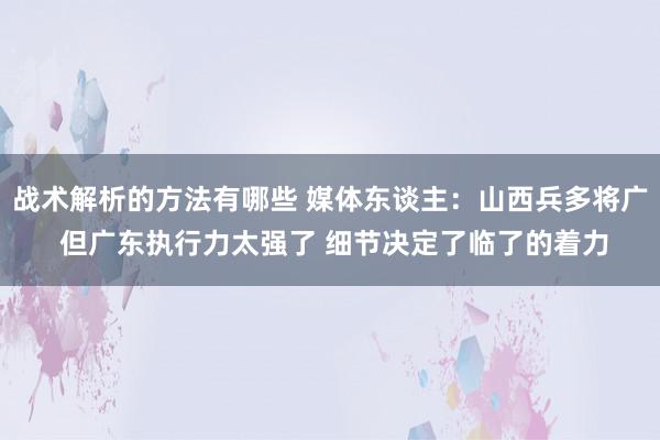 战术解析的方法有哪些 媒体东谈主：山西兵多将广 但广东执行力太强了 细节决定了临了的着力