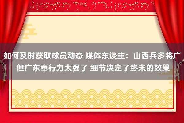 如何及时获取球员动态 媒体东谈主：山西兵多将广 但广东奉行力太强了 细节决定了终末的效果