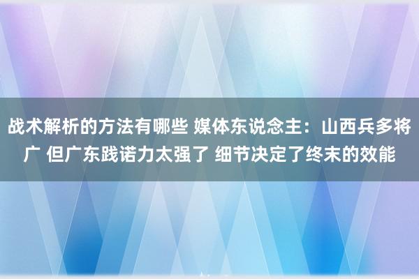 战术解析的方法有哪些 媒体东说念主：山西兵多将广 但广东践诺力太强了 细节决定了终末的效能