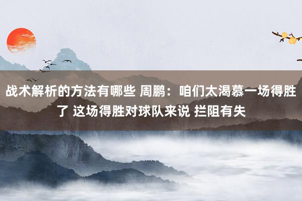 战术解析的方法有哪些 周鹏：咱们太渴慕一场得胜了 这场得胜对球队来说 拦阻有失