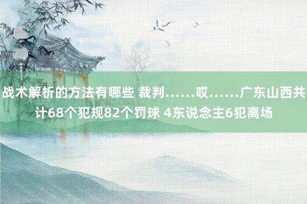 战术解析的方法有哪些 裁判……哎……广东山西共计68个犯规82个罚球 4东说念主6犯离场