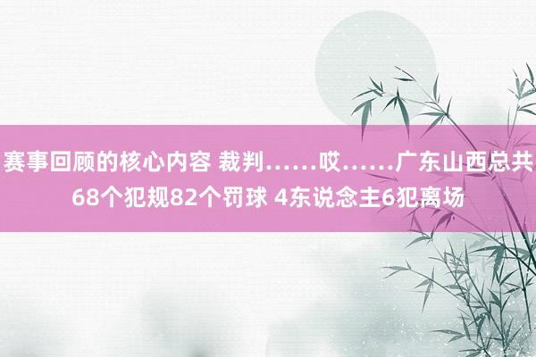 赛事回顾的核心内容 裁判……哎……广东山西总共68个犯规82个罚球 4东说念主6犯离场