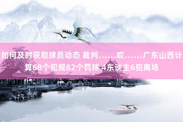 如何及时获取球员动态 裁判……哎……广东山西计算68个犯规82个罚球 4东谈主6犯离场