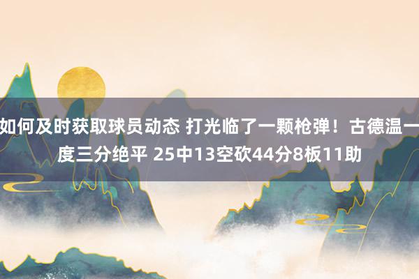 如何及时获取球员动态 打光临了一颗枪弹！古德温一度三分绝平 25中13空砍44分8板11助