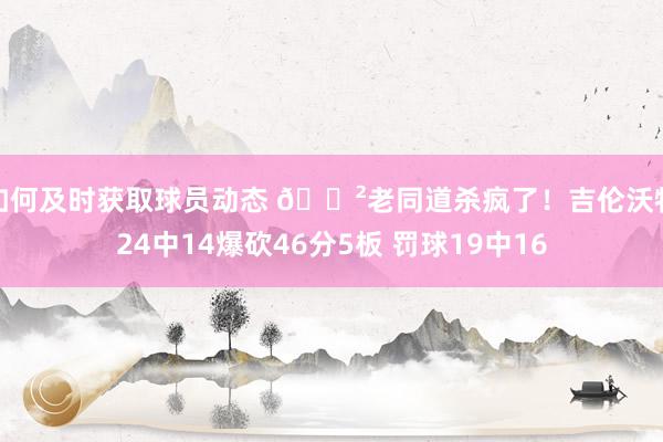 如何及时获取球员动态 😲老同道杀疯了！吉伦沃特24中14爆砍46分5板 罚球19中16