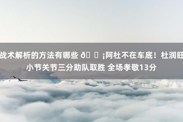 战术解析的方法有哪些 🗡阿杜不在车底！杜润旺小节关节三分助队取胜 全场孝敬13分