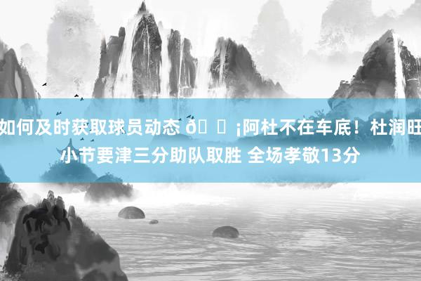 如何及时获取球员动态 🗡阿杜不在车底！杜润旺小节要津三分助队取胜 全场孝敬13分