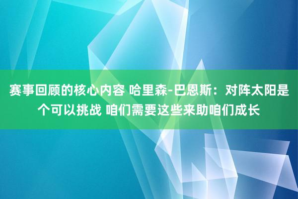 赛事回顾的核心内容 哈里森-巴恩斯：对阵太阳是个可以挑战 咱们需要这些来助咱们成长