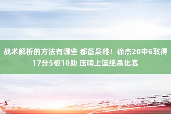 战术解析的方法有哪些 都备枭雄！徐杰20中6取得17分5板10助 压哨上篮绝杀比赛