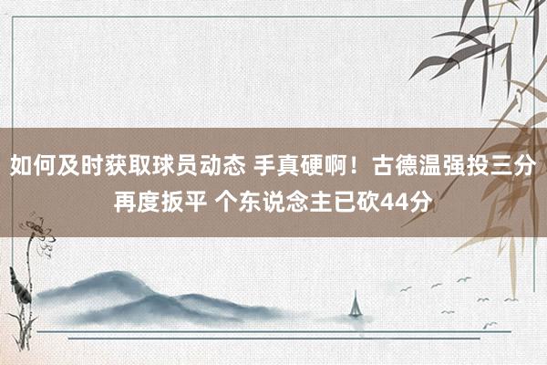 如何及时获取球员动态 手真硬啊！古德温强投三分再度扳平 个东说念主已砍44分