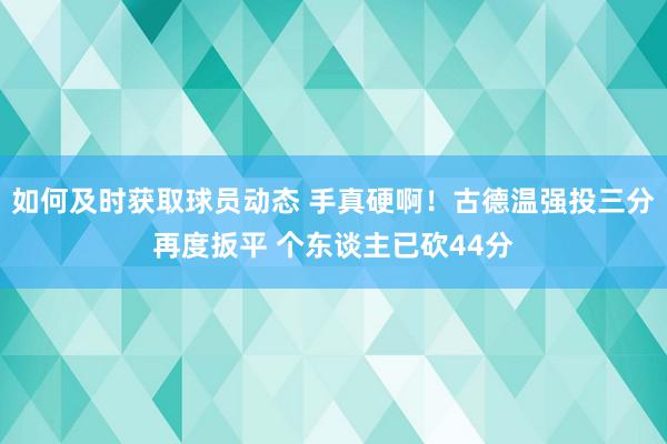 如何及时获取球员动态 手真硬啊！古德温强投三分再度扳平 个东谈主已砍44分