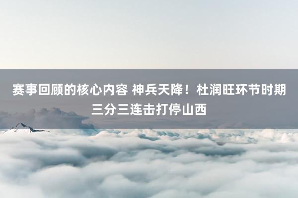 赛事回顾的核心内容 神兵天降！杜润旺环节时期三分三连击打停山西