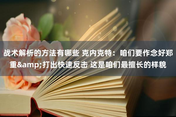 战术解析的方法有哪些 克内克特：咱们要作念好郑重&打出快速反击 这是咱们最擅长的样貌