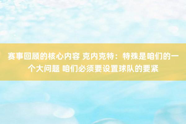 赛事回顾的核心内容 克内克特：特殊是咱们的一个大问题 咱们必须要设置球队的要紧