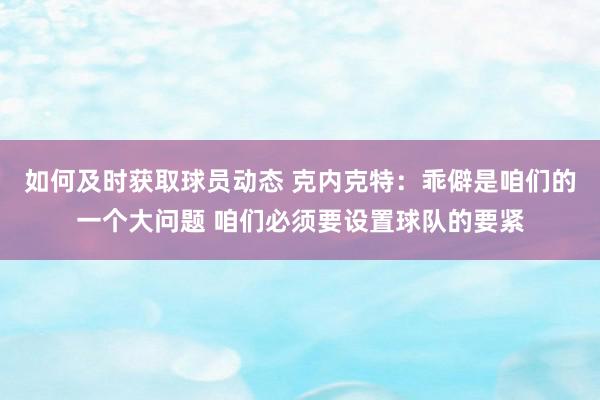 如何及时获取球员动态 克内克特：乖僻是咱们的一个大问题 咱们必须要设置球队的要紧