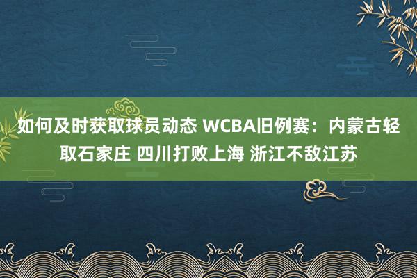 如何及时获取球员动态 WCBA旧例赛：内蒙古轻取石家庄 四川打败上海 浙江不敌江苏