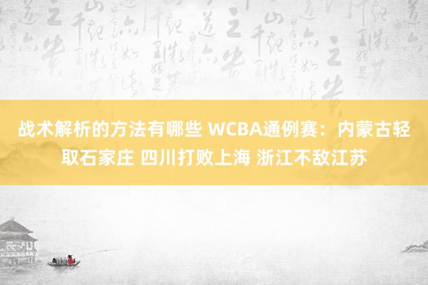 战术解析的方法有哪些 WCBA通例赛：内蒙古轻取石家庄 四川打败上海 浙江不敌江苏