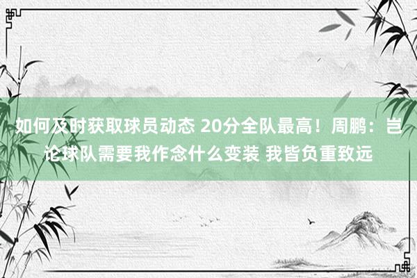 如何及时获取球员动态 20分全队最高！周鹏：岂论球队需要我作念什么变装 我皆负重致远