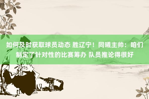 如何及时获取球员动态 胜辽宁！同曦主帅：咱们制定了针对性的比赛筹办 队员推论得很好