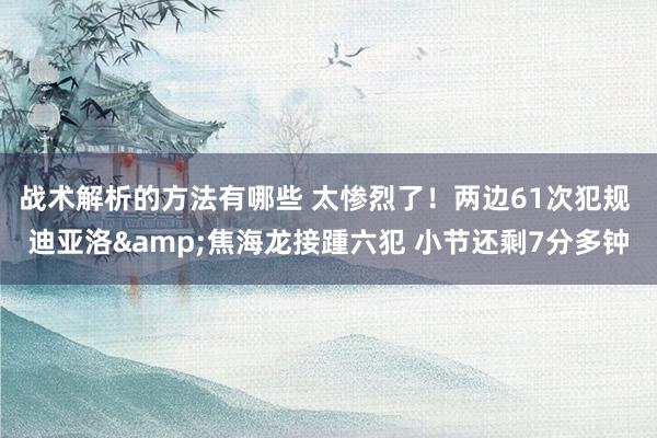 战术解析的方法有哪些 太惨烈了！两边61次犯规 迪亚洛&焦海龙接踵六犯 小节还剩7分多钟