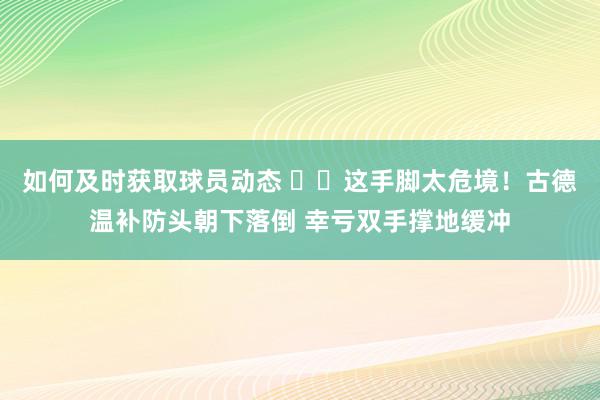 如何及时获取球员动态 ⚠️这手脚太危境！古德温补防头朝下落倒 幸亏双手撑地缓冲