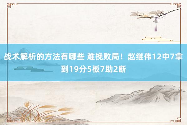 战术解析的方法有哪些 难挽败局！赵继伟12中7拿到19分5板7助2断