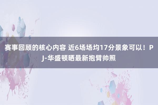 赛事回顾的核心内容 近6场场均17分景象可以！PJ-华盛顿晒最新抱臂帅照