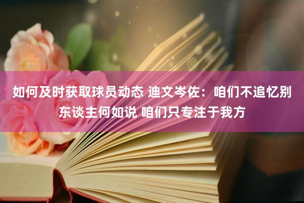 如何及时获取球员动态 迪文岑佐：咱们不追忆别东谈主何如说 咱们只专注于我方