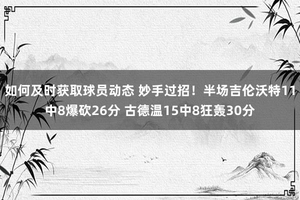 如何及时获取球员动态 妙手过招！半场吉伦沃特11中8爆砍26分 古德温15中8狂轰30分