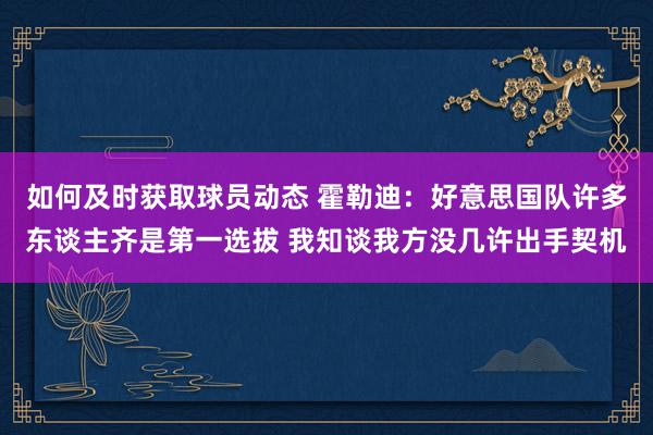 如何及时获取球员动态 霍勒迪：好意思国队许多东谈主齐是第一选拔 我知谈我方没几许出手契机