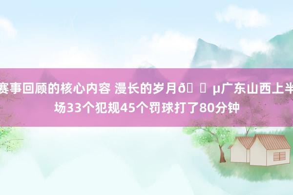 赛事回顾的核心内容 漫长的岁月😵广东山西上半场33个犯规45个罚球打了80分钟