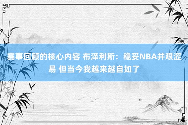 赛事回顾的核心内容 布泽利斯：稳妥NBA并艰涩易 但当今我越来越自如了