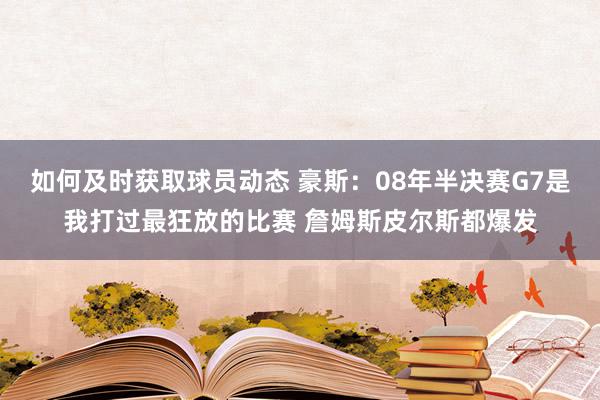 如何及时获取球员动态 豪斯：08年半决赛G7是我打过最狂放的比赛 詹姆斯皮尔斯都爆发