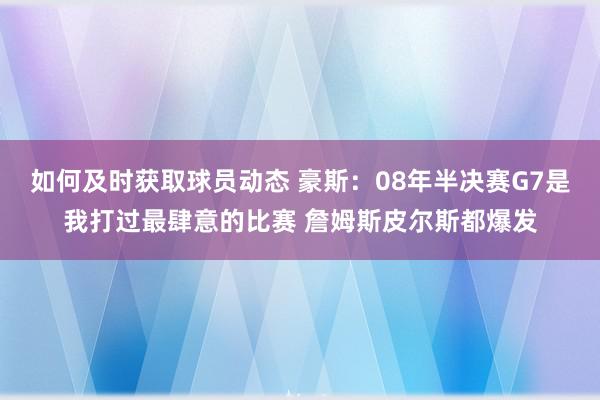 如何及时获取球员动态 豪斯：08年半决赛G7是我打过最肆意的比赛 詹姆斯皮尔斯都爆发