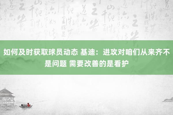 如何及时获取球员动态 基迪：进攻对咱们从来齐不是问题 需要改善的是看护