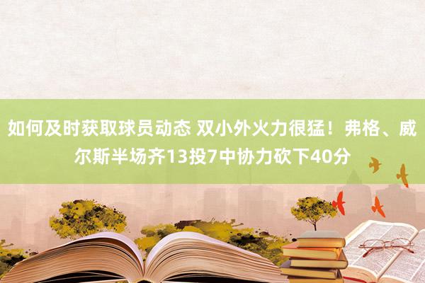 如何及时获取球员动态 双小外火力很猛！弗格、威尔斯半场齐13投7中协力砍下40分