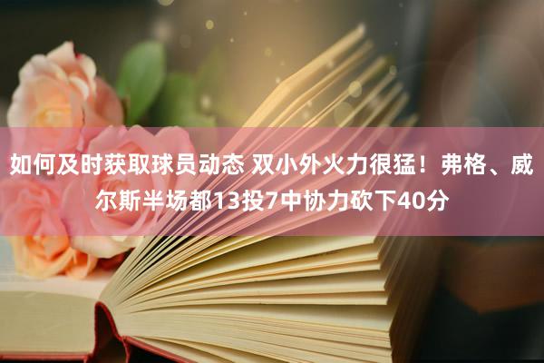 如何及时获取球员动态 双小外火力很猛！弗格、威尔斯半场都13投7中协力砍下40分