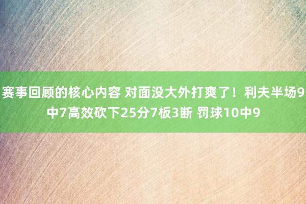 赛事回顾的核心内容 对面没大外打爽了！利夫半场9中7高效砍下25分7板3断 罚球10中9