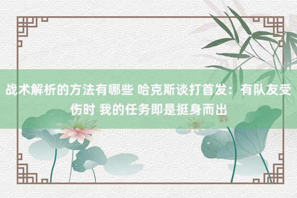 战术解析的方法有哪些 哈克斯谈打首发：有队友受伤时 我的任务即是挺身而出