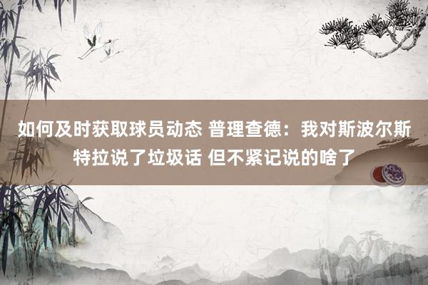 如何及时获取球员动态 普理查德：我对斯波尔斯特拉说了垃圾话 但不紧记说的啥了