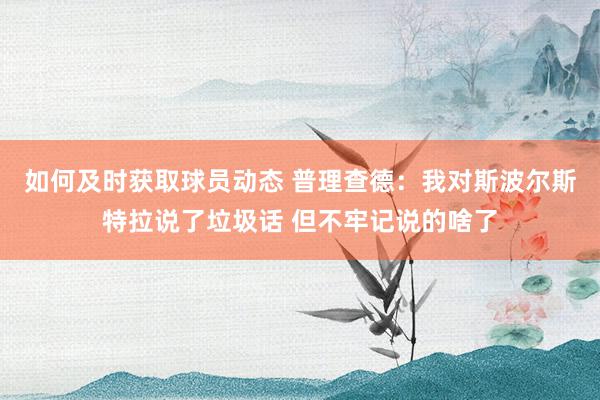 如何及时获取球员动态 普理查德：我对斯波尔斯特拉说了垃圾话 但不牢记说的啥了