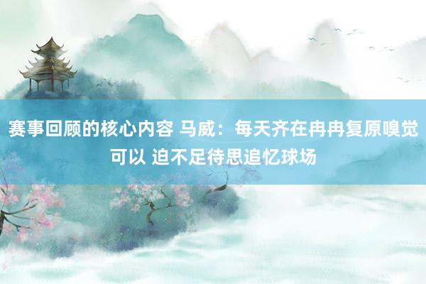 赛事回顾的核心内容 马威：每天齐在冉冉复原嗅觉可以 迫不足待思追忆球场