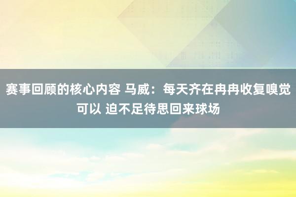 赛事回顾的核心内容 马威：每天齐在冉冉收复嗅觉可以 迫不足待思回来球场