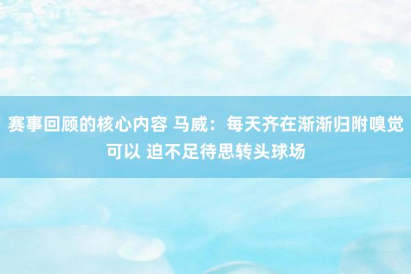 赛事回顾的核心内容 马威：每天齐在渐渐归附嗅觉可以 迫不足待思转头球场