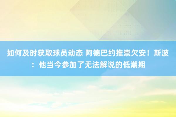 如何及时获取球员动态 阿德巴约推崇欠安！斯波：他当今参加了无法解说的低潮期