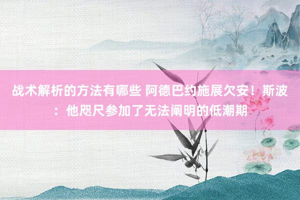 战术解析的方法有哪些 阿德巴约施展欠安！斯波：他咫尺参加了无法阐明的低潮期