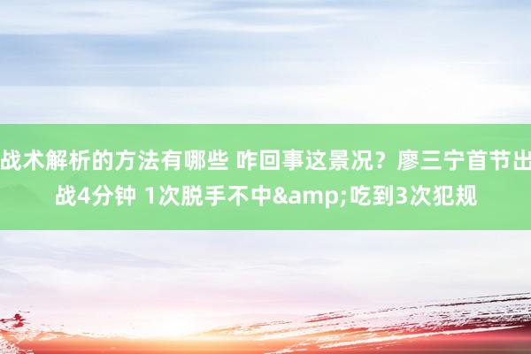 战术解析的方法有哪些 咋回事这景况？廖三宁首节出战4分钟 1次脱手不中&吃到3次犯规