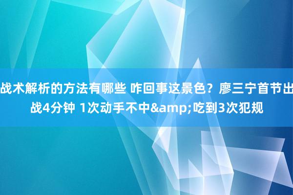 战术解析的方法有哪些 咋回事这景色？廖三宁首节出战4分钟 1次动手不中&吃到3次犯规