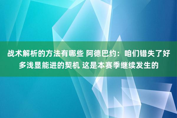 战术解析的方法有哪些 阿德巴约：咱们错失了好多浅显能进的契机 这是本赛季继续发生的