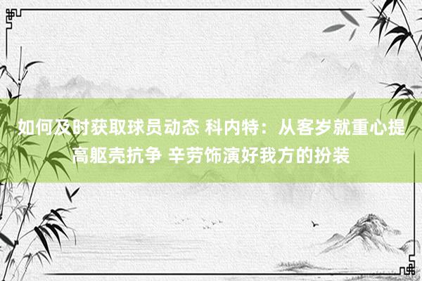 如何及时获取球员动态 科内特：从客岁就重心提高躯壳抗争 辛劳饰演好我方的扮装